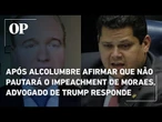Após Alcolumbre afirmar que não pautará o impeachment de Moraes, advogado de Trump responde