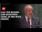 Lula tem reunião com secretário-geral da ONU neste sábado | AGORA CNN