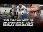 "Está tudo no limite", diz Graziani sobre situação do Ceará no Brasileirão