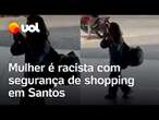 Mulher tem falas racistas e ofende segurança de shopping em Santos; veja o vídeo