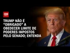 Trump não é obrigado a obedecer limite de poderes aprovado no Senado; veja análise | CNN PRIME TIME