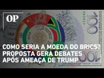 Como seria a moeda do Brics? Proposta gera novos debates após ameaça de Trump
