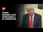 Harvard está começando a se comportar, afirma Trump sobre lista de alunos estrangeiros | BASTIDORES