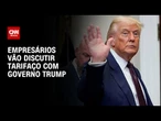 Empresários brasileiros vão discutir tarifaço com governo Trump | CNN 360º