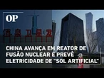 China avança em reator de fusão nuclear e prevê eletricidade de "Sol Artificial" para 2030