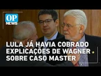 Lula já havia cobrado explicações de Wagner sobre caso Master l O POVO NEWS