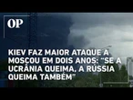 Kiev faz maior ataque a Moscou em dois anos: “se a Ucrânia queima, a Rússia queima também”