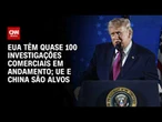 EUA têm outras 98 investigações comerciais em andamento; veja análise | CNN PRIME TIME