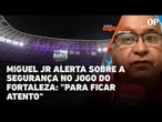 Miguel Jr fala sobre a segurança para o jogo do Fortaleza e alerta: "é para ficar atento"