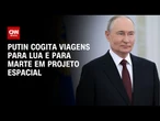 Putin "cita planos ambiciosos" com a China para explorar o espaço | CNN 360°