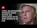 Tainá: Bolsonaristas divergem sobre anistia aos envolvidos no 8/1 após denúncia da PGR | BASTIDORES