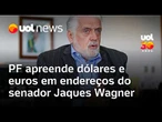 Jaques Wagner: PF apreende US$ 66 mil e 39 mil euros em endereços do senador