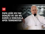 Terremoto na Venezuela: Papa Leão XIV faz doação de 100 mil euros ao país | CNN 360º