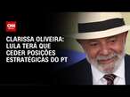 Clarissa Oliveira: Lula terá que ceder posições estratégicas do PT | BASTIDORES CNN