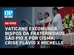 AO VIVO: Vaticano excomunga bispos da Fraternidade São Pio X por cisma; crise Flávio x Michelle