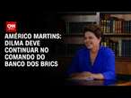 Américo Martins: Dilma deve continuar no comando do Banco dos Brics | BASTIDORES CNN