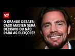 Caso Master será decisivo ou não para as eleições? | O GRANDE DEBATE