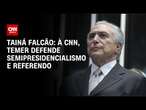 Tainá Falcão: À CNN, Temer defende semipresidencialismo e referendo | BASTIDORES CNN