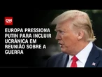 Europeus fazem alerta antes de reunião entre Trump e Putin | AGORA CNN