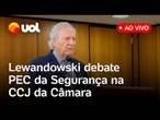 Lewandowski fala na CCJ da Câmara sobre PEC da Segurança, crime organizado e mais; assista ao vivo