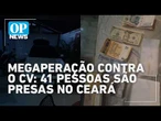 Operação contra CV no Ceará cumpre 41 mandados de prisão e pede bloqueio de R$ 1,1 bilhão | OP News