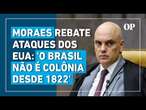 Moraes responde críticas dos EUA e defende soberania brasileira: 'O Brasil não é colônia desde 1822'