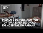 Médico é denunciado por tortura e perseguição em hospital do Paraná; entenda o caso