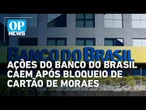 Banco do Brasil recua após notícia de bloqueio de cartão de Moraes por sanções dos EUA | OP News