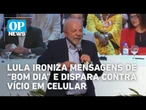 Lula critica uso excessivo do celular e ironiza quem manda “bom dia” no WhatsApp| O POVO News