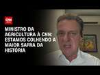 Ministro da Agricultura à CNN: Estamos colhendo a maior safra da história | WW