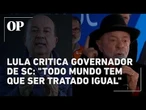 Lula critica governador de SC: "Todo mundo tem que ser tratado igual"