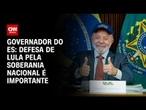 Defesa de Lula pela soberania nacional é importante, avalia governador do ES | BASTIDORES CNN