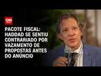 Pacote fiscal: Haddad se sentiu contrariado por vazamento de propostas antes do anúncio | AGORA CNN