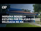 Indígena denuncia estupro por policiais em delegacia no AM onde ficou presa com recém-nascido