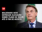 Jair Bolsonaro deve entregar alegação sobre plano de golpe até o fim de agosto | AGORA CNN