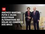 Américo Martins: Putin e Dilma discutiram alternativas ao dólar no comércio dos Brics | BASTIDORES