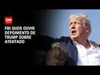 FBI quer ouvir depoimento de Trump sobre atentado | BASTIDORES CNN