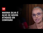 Marina é alvo de novos ataques de parlamentares durante audiência na Câmara | CNN 360º