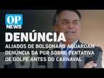 Aliados de Bolsonaro aguardam denúncia da PGR sobre tentativa de golpe antes do carnaval | OP News