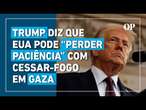 Trump diz que EUA pode “perder paciência” com cessar-fogo entre Israel e Hamas