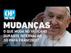 Papa Francisco: Veja que muda no Vaticano durante internação do sumo pontífice l OP News