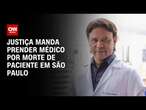 Justiça manda prender médico por morte de paciente em São Paulo | BASTIDORES CNN