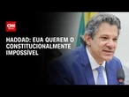Não há negociação, pois EUA querem o constitucionalmente impossível, diz Haddad | CNN 360º