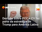 Decisão sobre PCC e CV faz parte da estratégia de Trump para América Latina