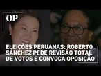 Eleições peruanas: Roberto Sánchez pede revisão total de votos e convoca oposição