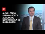 Temos políticos no União Brasil que são favoráveis ao governo Lula, diz Celso Sabino | BASTIDORES