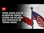 China culpa EUA pelo pânico global em relação aos controles de terras raras | CNN ARENA