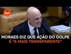 Moraes diz que ação do golpe é “a mais transparente do mundo”