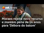 Moraes rejeita novo recurso da 'Débora do batom' para reverter sua condenação ou reduzir a pena