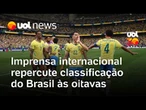 Imprensa internacional repercute classificação do Brasil às oitavas de final da Copa do Mundo